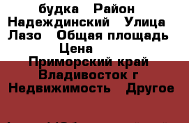 будка › Район ­ Надеждинский › Улица ­ Лазо › Общая площадь ­ 6 › Цена ­ 30 000 - Приморский край, Владивосток г. Недвижимость » Другое   
